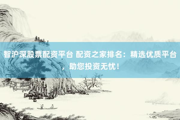 智沪深股票配资平台 配资之家排名：精选优质平台，助您投资无忧！