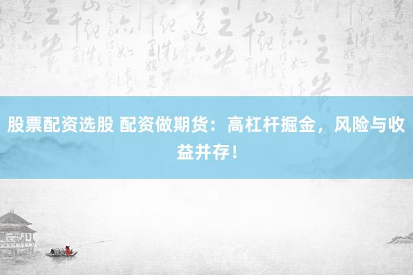 股票配资选股 配资做期货：高杠杆掘金，风险与收益并存！