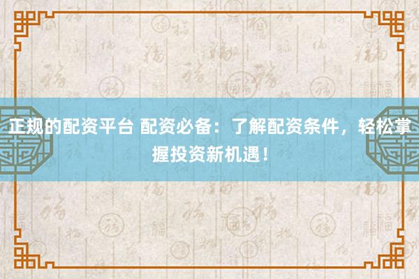 正规的配资平台 配资必备：了解配资条件，轻松掌握投资新机遇！