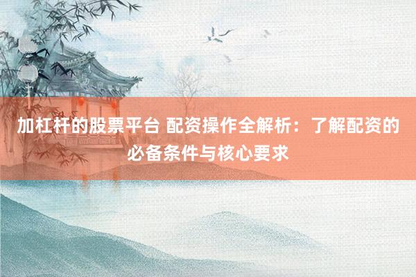 加杠杆的股票平台 配资操作全解析：了解配资的必备条件与核心要求