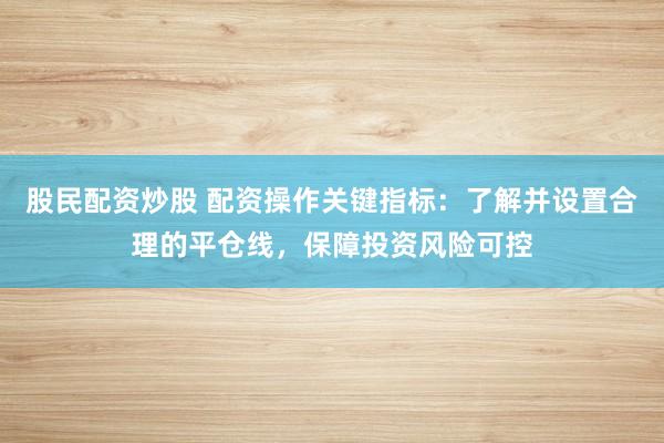股民配资炒股 配资操作关键指标：了解并设置合理的平仓线，保障投资风险可控