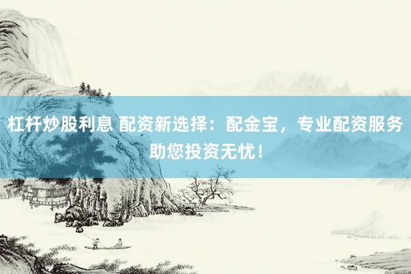 杠杆炒股利息 配资新选择：配金宝，专业配资服务助您投资无忧！