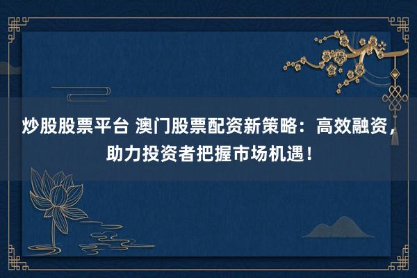 炒股股票平台 澳门股票配资新策略：高效融资，助力投资者把握市场机遇！