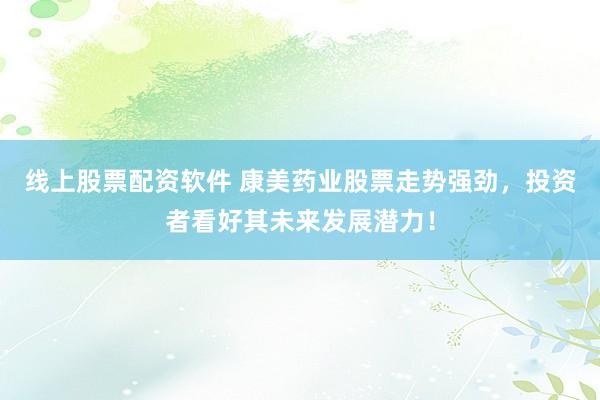 线上股票配资软件 康美药业股票走势强劲，投资者看好其未来发展潜力！