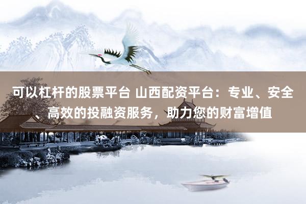 可以杠杆的股票平台 山西配资平台：专业、安全、高效的投融资服务，助力您的财富增值
