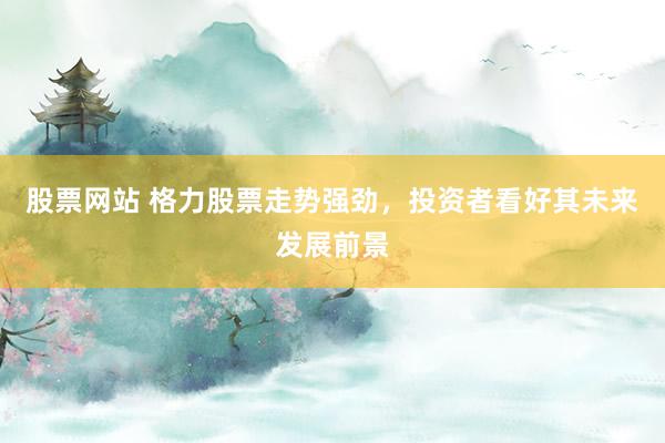 股票网站 格力股票走势强劲，投资者看好其未来发展前景