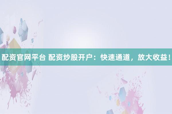 配资官网平台 配资炒股开户：快速通道，放大收益！