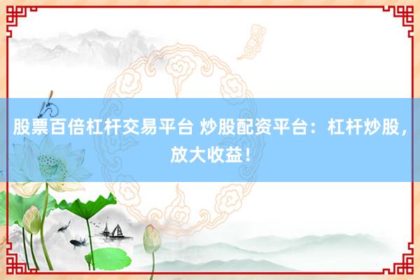 股票百倍杠杆交易平台 炒股配资平台：杠杆炒股，放大收益！