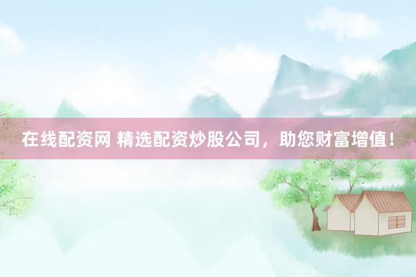 在线配资网 精选配资炒股公司，助您财富增值！