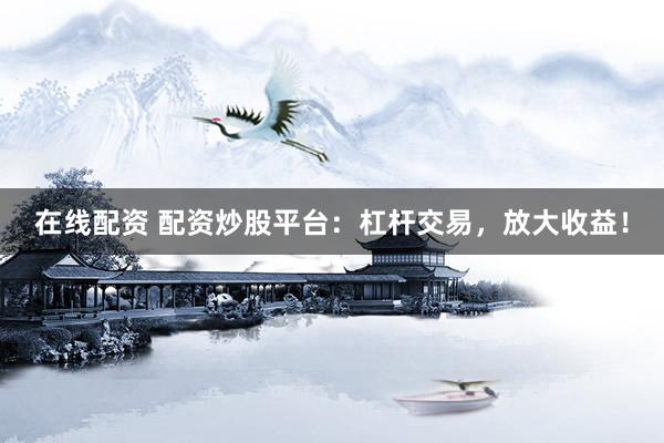 在线配资 配资炒股平台：杠杆交易，放大收益！