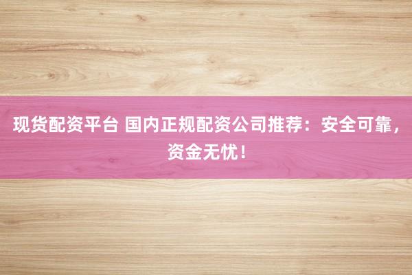 现货配资平台 国内正规配资公司推荐：安全可靠，资金无忧！