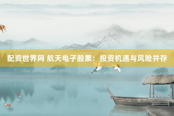 配资世界网 航天电子股票：投资机遇与风险并存