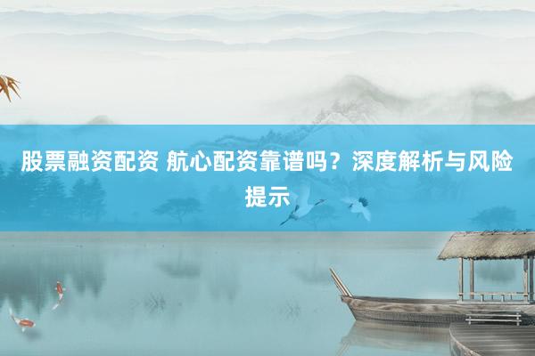 股票融资配资 航心配资靠谱吗？深度解析与风险提示