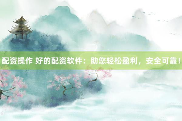 配资操作 好的配资软件：助您轻松盈利，安全可靠！