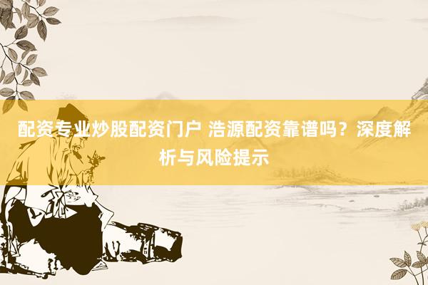 配资专业炒股配资门户 浩源配资靠谱吗？深度解析与风险提示