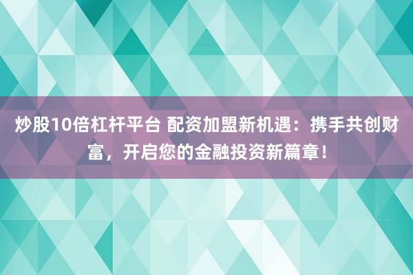 炒股10倍杠杆平台 配资加盟新机遇：携手共创财富，开启您的金融投资新篇章！