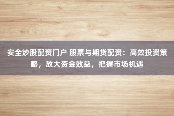 安全炒股配资门户 股票与期货配资：高效投资策略，放大资金效益，把握市场机遇