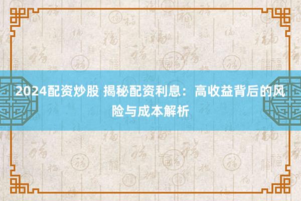 2024配资炒股 揭秘配资利息：高收益背后的风险与成本解析