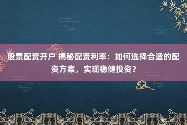 股票配资开户 揭秘配资利率：如何选择合适的配资方案，实现稳健投资？