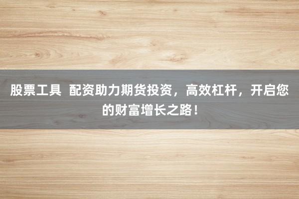 股票工具  配资助力期货投资，高效杠杆，开启您的财富增长之路！