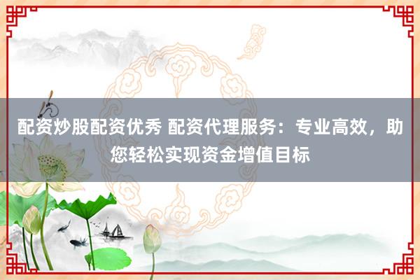 配资炒股配资优秀 配资代理服务：专业高效，助您轻松实现资金增值目标
