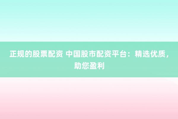 正规的股票配资 中国股市配资平台：精选优质，助您盈利