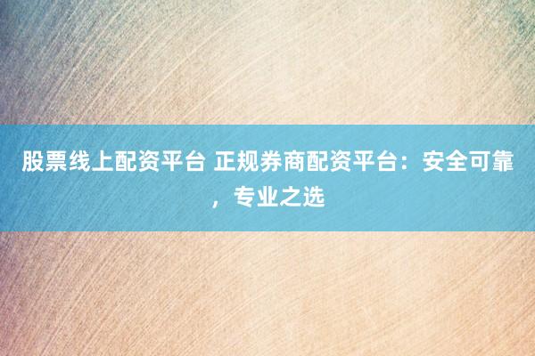 股票线上配资平台 正规券商配资平台：安全可靠，专业之选