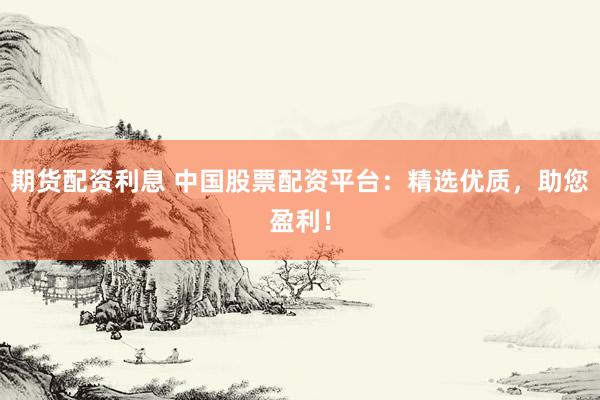 期货配资利息 中国股票配资平台：精选优质，助您盈利！