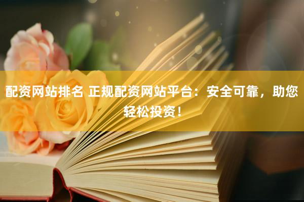 配资网站排名 正规配资网站平台：安全可靠，助您轻松投资！
