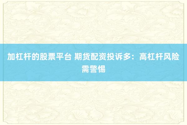 加杠杆的股票平台 期货配资投诉多：高杠杆风险需警惕