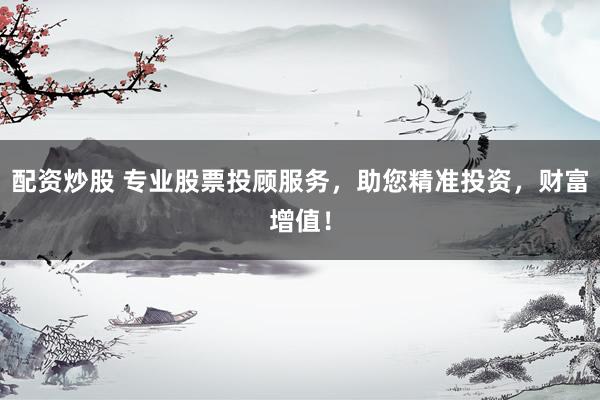 配资炒股 专业股票投顾服务，助您精准投资，财富增值！