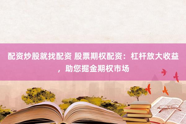 配资炒股就找配资 股票期权配资：杠杆放大收益，助您掘金期权市场