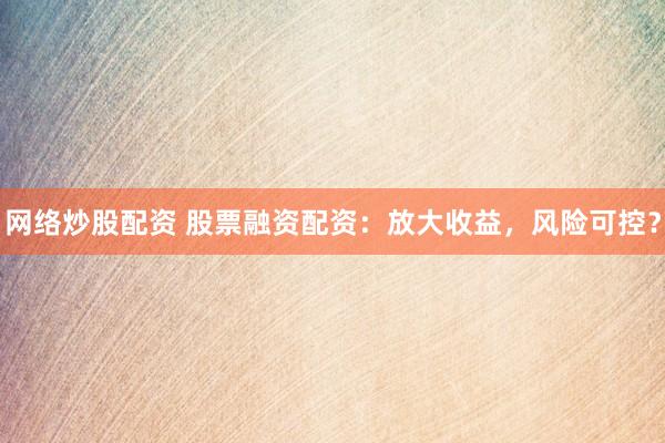 网络炒股配资 股票融资配资：放大收益，风险可控？