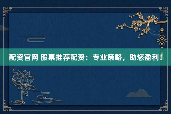 配资官网 股票推荐配资：专业策略，助您盈利！