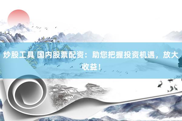 炒股工具 国内股票配资：助您把握投资机遇，放大收益！