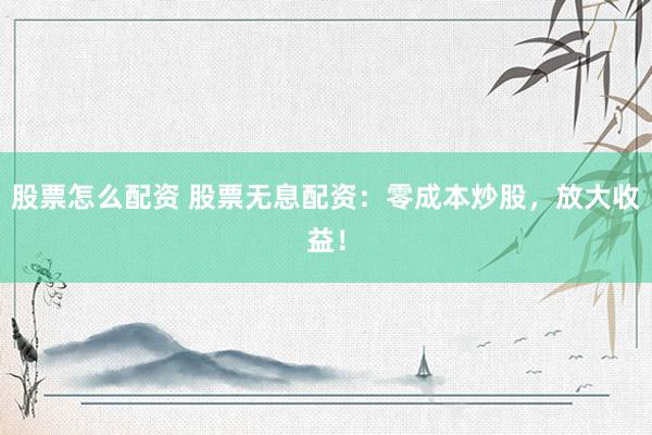 股票怎么配资 股票无息配资：零成本炒股，放大收益！
