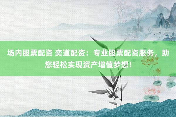 场内股票配资 奕道配资：专业股票配资服务，助您轻松实现资产增值梦想！