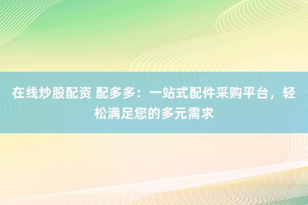 在线炒股配资 配多多：一站式配件采购平台，轻松满足您的多元需求