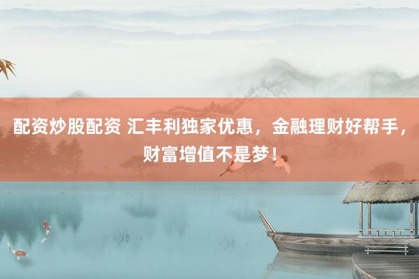 配资炒股配资 汇丰利独家优惠，金融理财好帮手，财富增值不是梦！