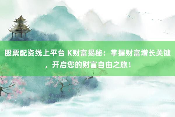 股票配资线上平台 K财富揭秘：掌握财富增长关键，开启您的财富自由之旅！