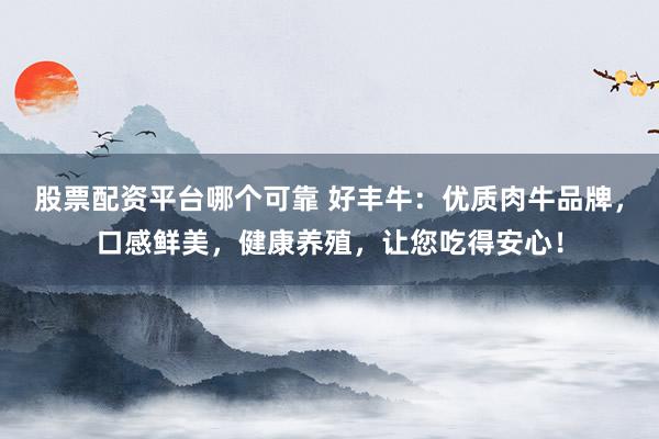 股票配资平台哪个可靠 好丰牛：优质肉牛品牌，口感鲜美，健康养殖，让您吃得安心！