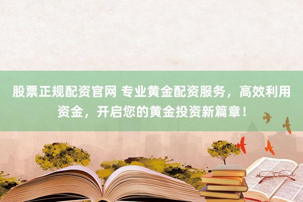 股票正规配资官网 专业黄金配资服务，高效利用资金，开启您的黄金投资新篇章！