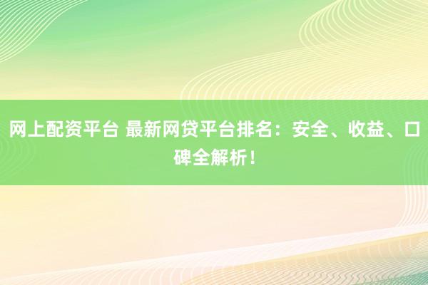 网上配资平台 最新网贷平台排名：安全、收益、口碑全解析！
