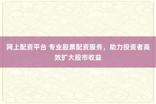 网上配资平台 专业股票配资服务，助力投资者高效扩大股市收益
