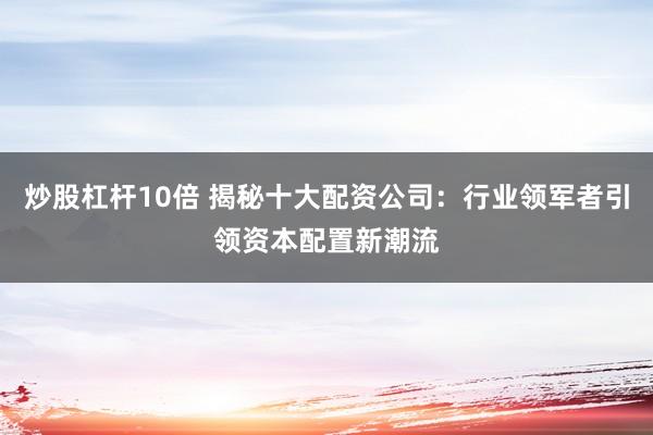 炒股杠杆10倍 揭秘十大配资公司：行业领军者引领资本配置新潮流