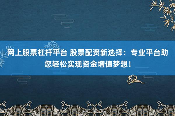 网上股票杠杆平台 股票配资新选择：专业平台助您轻松实现资金增值梦想！