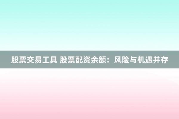 股票交易工具 股票配资余额：风险与机遇并存