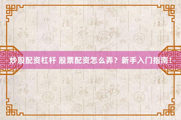 炒股配资杠杆 股票配资怎么弄？新手入门指南！