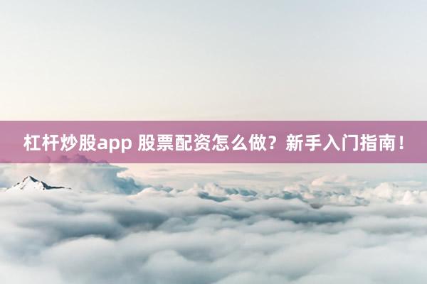 杠杆炒股app 股票配资怎么做？新手入门指南！