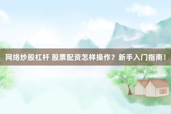 网络炒股杠杆 股票配资怎样操作？新手入门指南！
